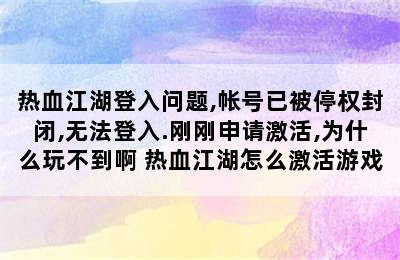 热血江湖登入问题,帐号已被停权封闭,无法登入.刚刚申请激活,为什么玩不到啊 热血江湖怎么激活游戏